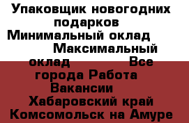 Упаковщик новогодних подарков › Минимальный оклад ­ 38 000 › Максимальный оклад ­ 50 000 - Все города Работа » Вакансии   . Хабаровский край,Комсомольск-на-Амуре г.